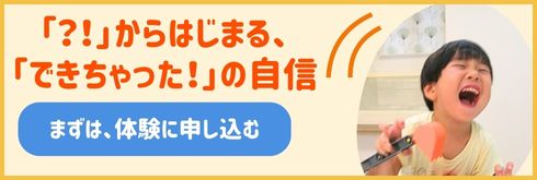 「!?」からはじめる、「できちゃった!」の自信。まずは、体験に申し込む。