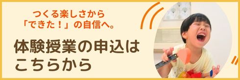 つくる楽しさから「てきた!」の自信へ。体験授業の申し込みはこちらから。